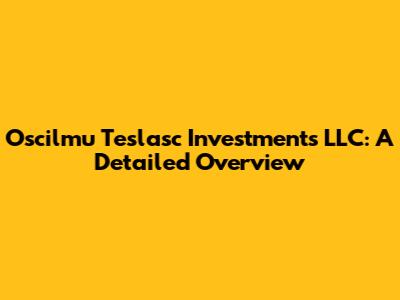 Oscilmu Teslasc Investments LLC: A Detailed Overview