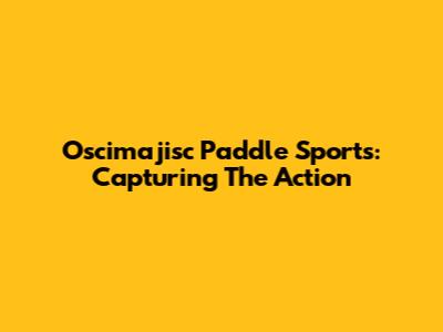 Oscimajisc Paddle Sports: Capturing The Action