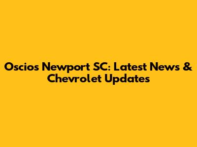 Oscios Newport SC: Latest News & Chevrolet Updates