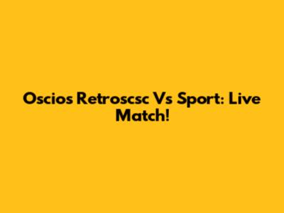 Oscios Retroscsc Vs Sport: Live Match!