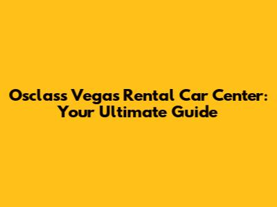 Osclass Vegas Rental Car Center: Your Ultimate Guide