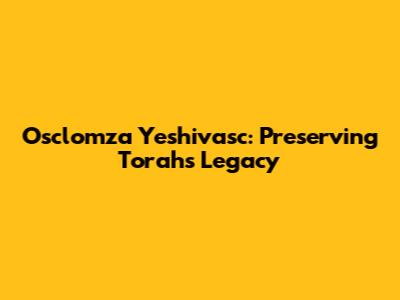Osclomza Yeshivasc: Preserving Torah's Legacy