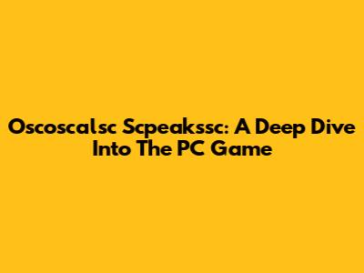 Oscoscalsc Scpeakssc: A Deep Dive Into The PC Game