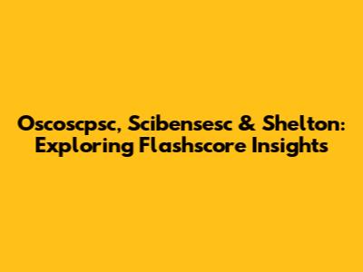 Oscoscpsc, Scibensesc & Shelton: Exploring Flashscore Insights
