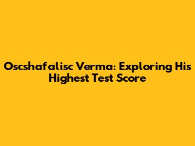 Oscshafalisc Verma: Exploring His Highest Test Score