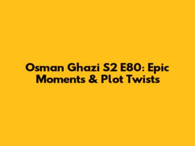 Osman Ghazi S2 E80: Epic Moments & Plot Twists