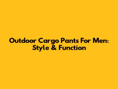 Outdoor Cargo Pants For Men: Style & Function