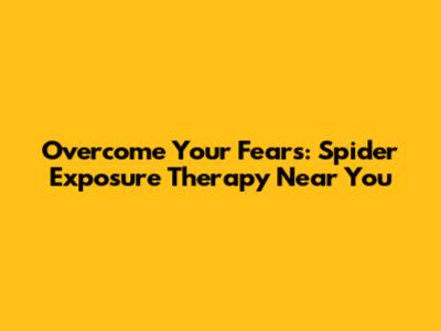 Overcome Your Fears: Spider Exposure Therapy Near You