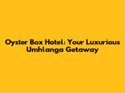 Oyster Box Hotel: Your Luxurious Umhlanga Getaway
