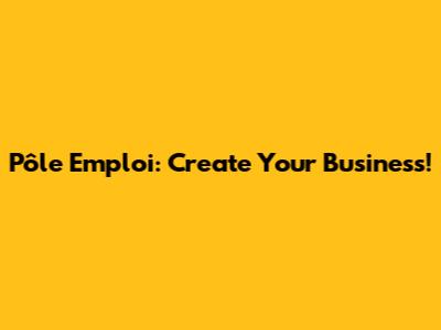 Pôle Emploi: Create Your Business!