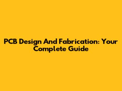 PCB Design And Fabrication: Your Complete Guide