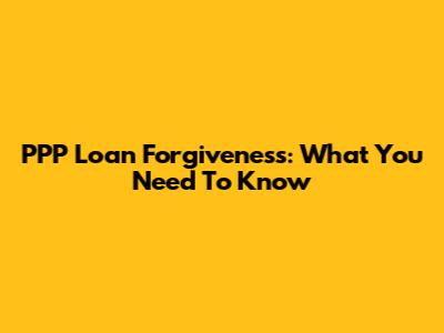 PPP Loan Forgiveness: What You Need To Know