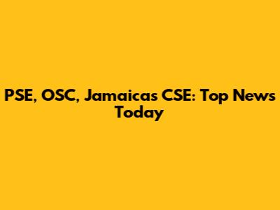 PSE, OSC, Jamaica's CSE: Top News Today