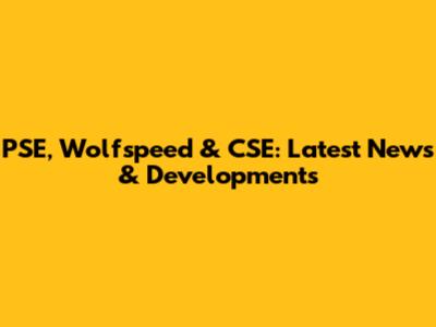 PSE, Wolfspeed & CSE: Latest News & Developments