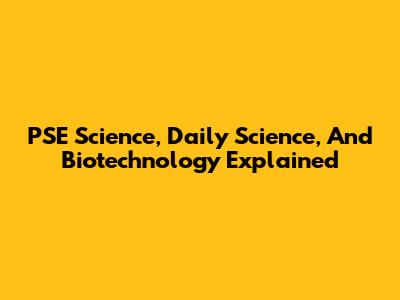 PSE Science, Daily Science, And Biotechnology Explained