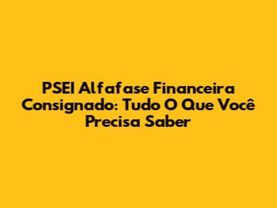 PSEI Alfafase Financeira Consignado: Tudo O Que Você Precisa Saber