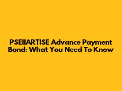 PSEIIARTISE Advance Payment Bond: What You Need To Know