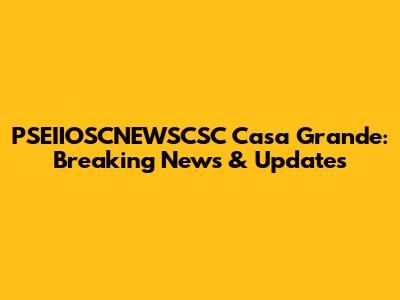 PSEIIOSCNEWSCSC Casa Grande: Breaking News & Updates