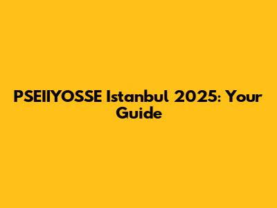 PSEIIYOSSE Istanbul 2025: Your Guide