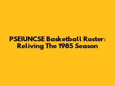 PSEIUNCSE Basketball Roster: Reliving The 1985 Season