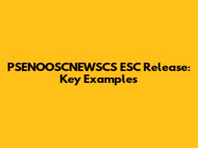 PSENOOSCNEWSCS ESC Release: Key Examples