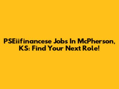 PSEiifinancese Jobs In McPherson, KS: Find Your Next Role!