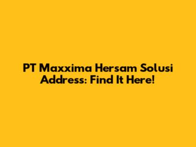 PT Maxxima Hersam Solusi Address: Find It Here!