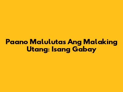 Paano Malulutas Ang Malaking Utang: Isang Gabay