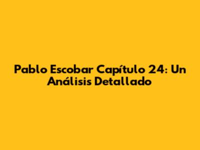 Pablo Escobar Capítulo 24: Un Análisis Detallado