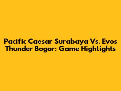 Pacific Caesar Surabaya Vs. Evos Thunder Bogor: Game Highlights
