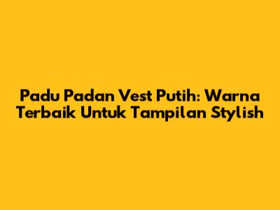 Padu Padan Vest Putih: Warna Terbaik Untuk Tampilan Stylish