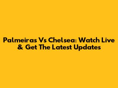 Palmeiras Vs Chelsea: Watch Live & Get The Latest Updates