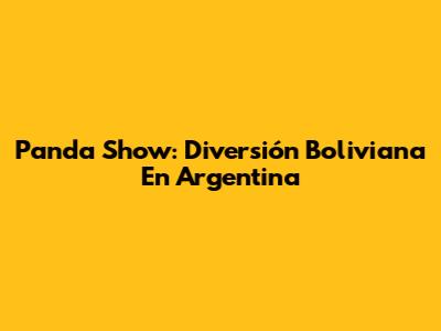 Panda Show: Diversión Boliviana En Argentina