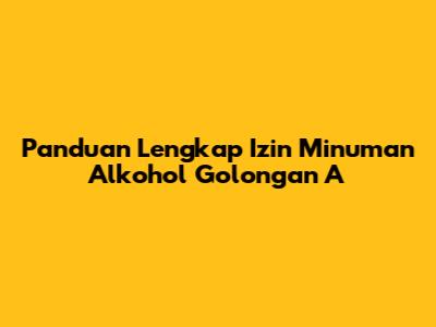 Panduan Lengkap Izin Minuman Alkohol Golongan A