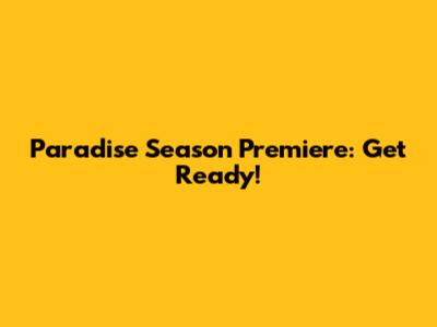 Paradise Season Premiere: Get Ready!