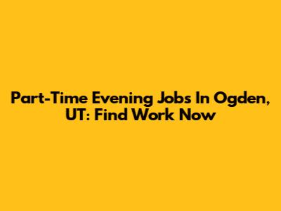 Part-Time Evening Jobs In Ogden, UT: Find Work Now
