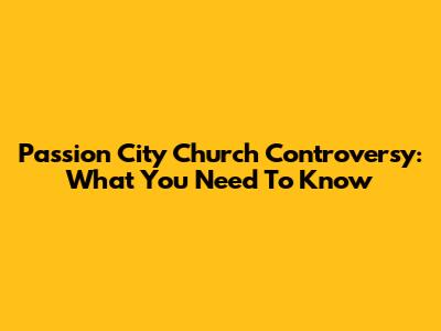 Passion City Church Controversy: What You Need To Know