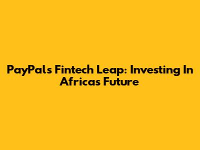 PayPal's Fintech Leap: Investing In Africa's Future