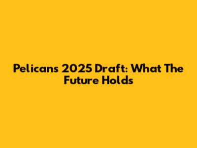 Pelicans' 2025 Draft: What The Future Holds