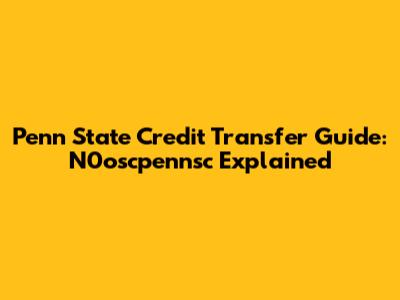 Penn State Credit Transfer Guide: N0oscpennsc Explained