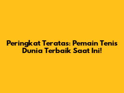 Peringkat Teratas: Pemain Tenis Dunia Terbaik Saat Ini!