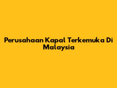 Perusahaan Kapal Terkemuka Di Malaysia