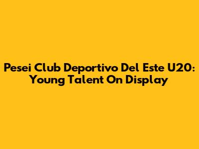 Pesei Club Deportivo Del Este U20: Young Talent On Display