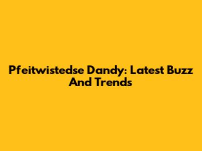 Pfeitwistedse Dandy: Latest Buzz And Trends