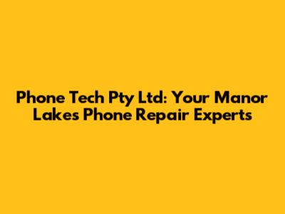 Phone Tech Pty Ltd: Your Manor Lakes Phone Repair Experts