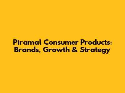 Piramal Consumer Products: Brands, Growth & Strategy