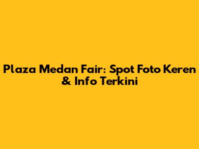 Plaza Medan Fair: Spot Foto Keren & Info Terkini