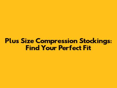 Plus Size Compression Stockings: Find Your Perfect Fit