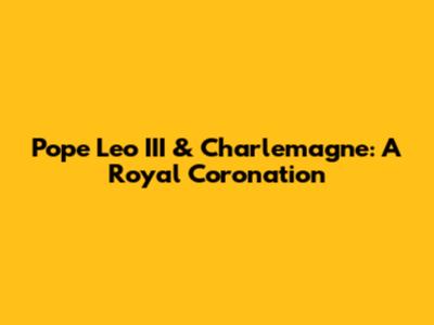 Pope Leo III & Charlemagne: A Royal Coronation