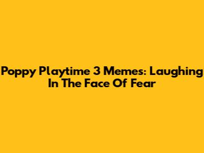 Poppy Playtime 3 Memes: Laughing In The Face Of Fear